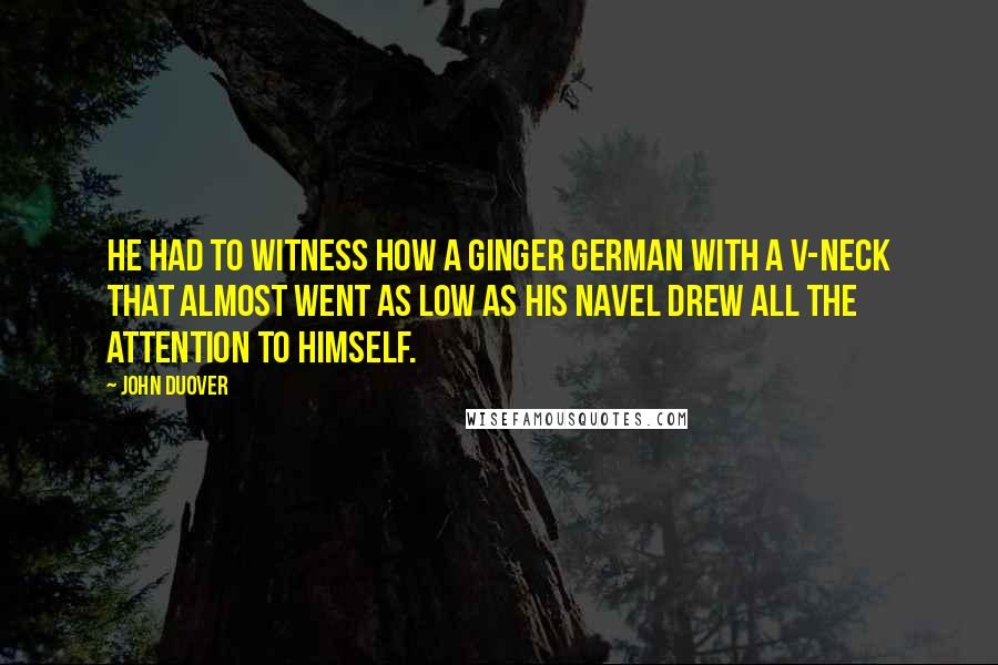 John Duover Quotes: He had to witness how a ginger German with a v-neck that almost went as low as his navel drew all the attention to himself.