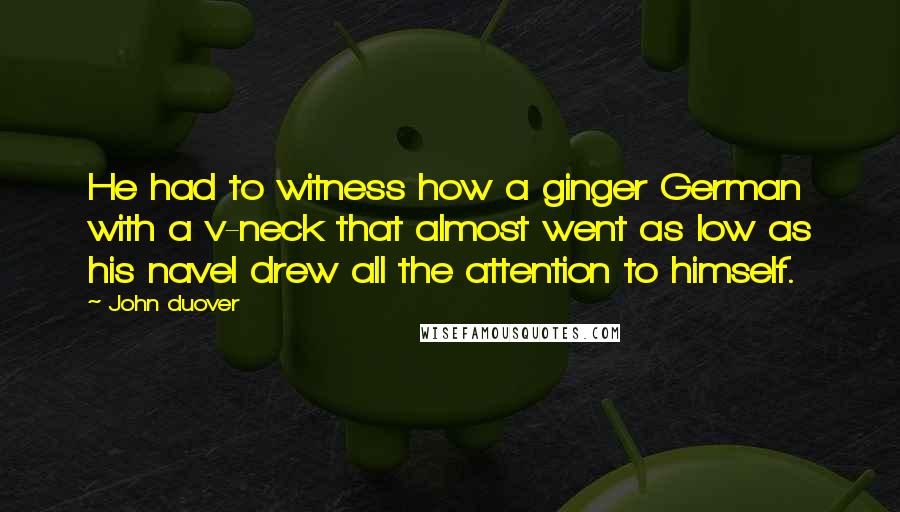 John Duover Quotes: He had to witness how a ginger German with a v-neck that almost went as low as his navel drew all the attention to himself.