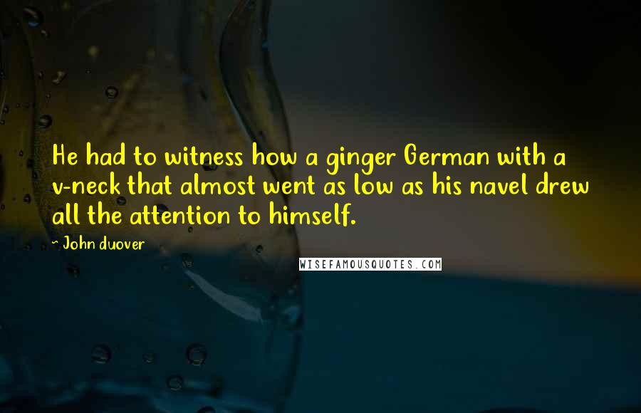 John Duover Quotes: He had to witness how a ginger German with a v-neck that almost went as low as his navel drew all the attention to himself.