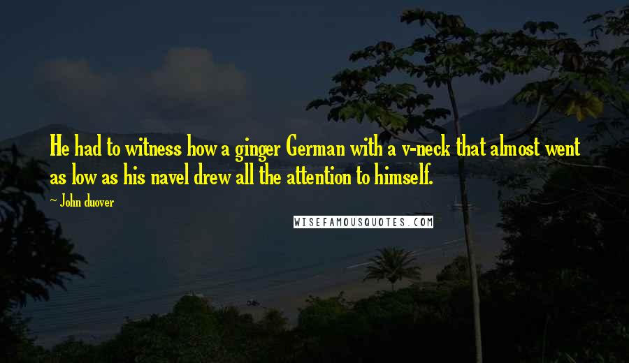 John Duover Quotes: He had to witness how a ginger German with a v-neck that almost went as low as his navel drew all the attention to himself.