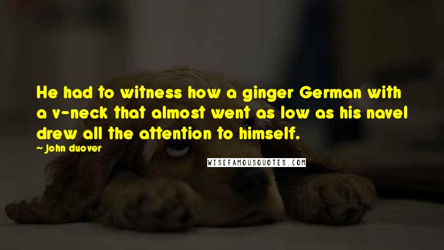 John Duover Quotes: He had to witness how a ginger German with a v-neck that almost went as low as his navel drew all the attention to himself.