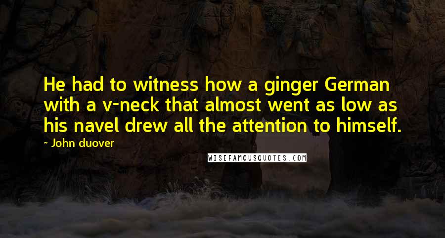 John Duover Quotes: He had to witness how a ginger German with a v-neck that almost went as low as his navel drew all the attention to himself.