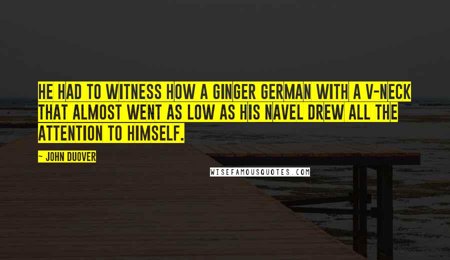 John Duover Quotes: He had to witness how a ginger German with a v-neck that almost went as low as his navel drew all the attention to himself.