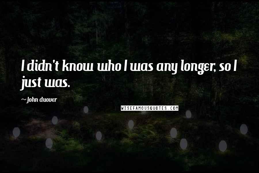 John Duover Quotes: I didn't know who I was any longer, so I just was.