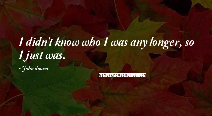 John Duover Quotes: I didn't know who I was any longer, so I just was.
