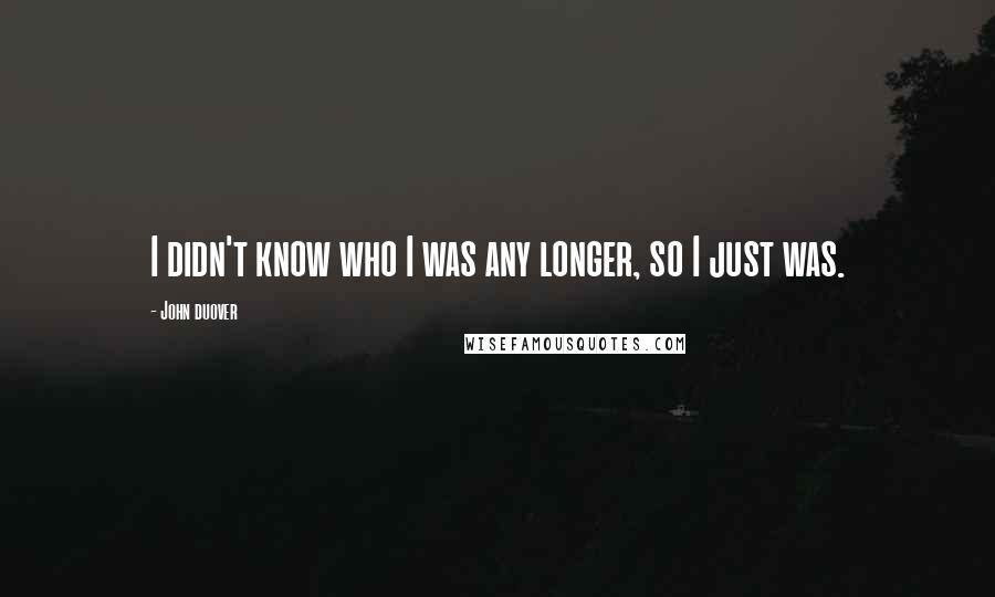 John Duover Quotes: I didn't know who I was any longer, so I just was.
