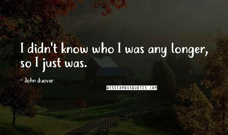 John Duover Quotes: I didn't know who I was any longer, so I just was.