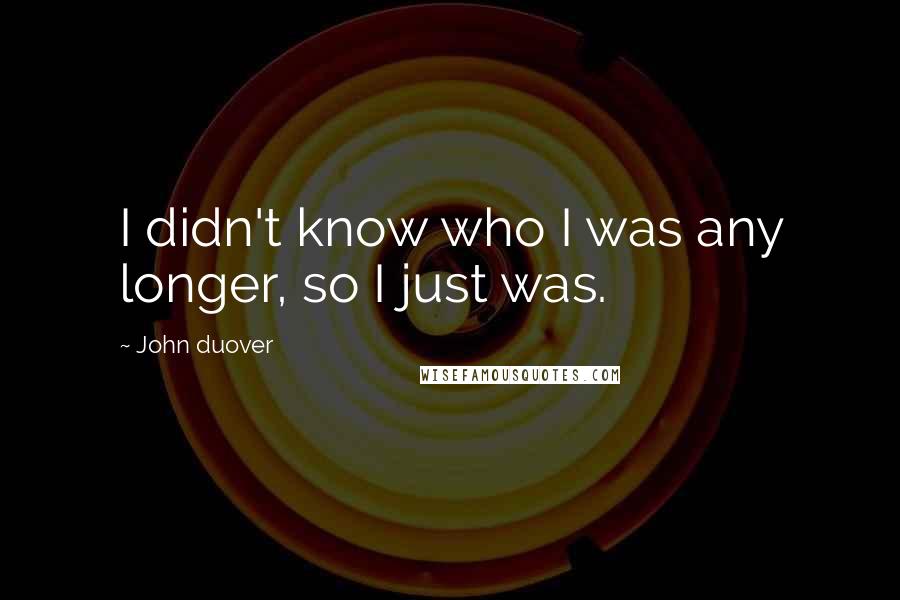 John Duover Quotes: I didn't know who I was any longer, so I just was.