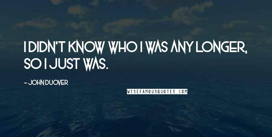 John Duover Quotes: I didn't know who I was any longer, so I just was.