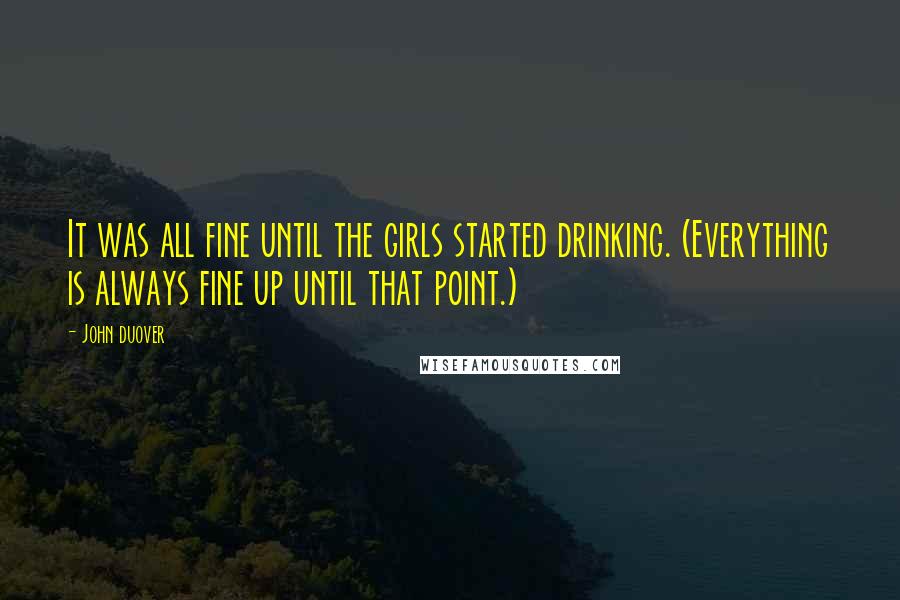 John Duover Quotes: It was all fine until the girls started drinking. (Everything is always fine up until that point.)