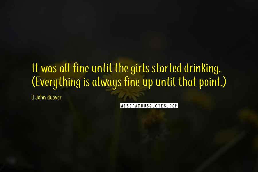 John Duover Quotes: It was all fine until the girls started drinking. (Everything is always fine up until that point.)