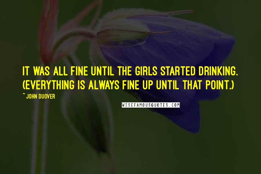 John Duover Quotes: It was all fine until the girls started drinking. (Everything is always fine up until that point.)