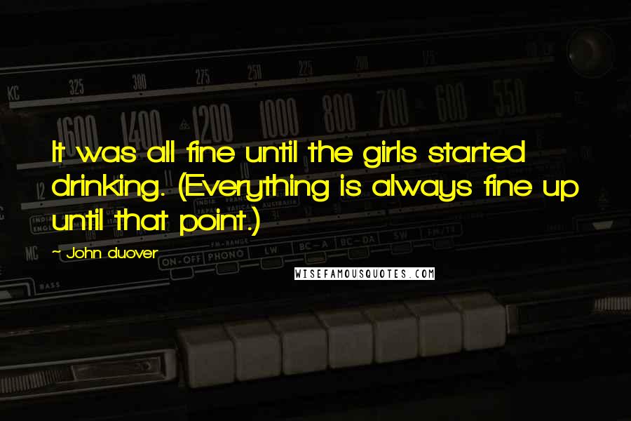 John Duover Quotes: It was all fine until the girls started drinking. (Everything is always fine up until that point.)