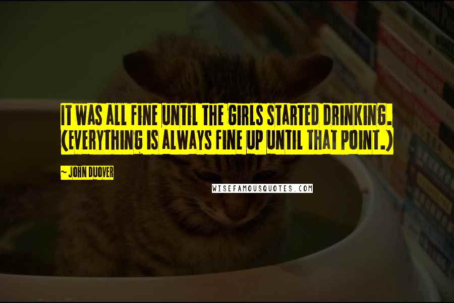 John Duover Quotes: It was all fine until the girls started drinking. (Everything is always fine up until that point.)