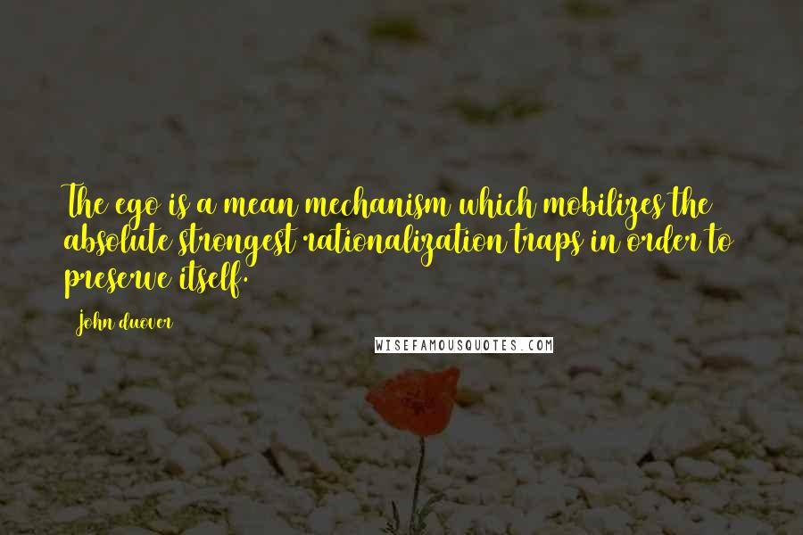 John Duover Quotes: The ego is a mean mechanism which mobilizes the absolute strongest rationalization traps in order to preserve itself.