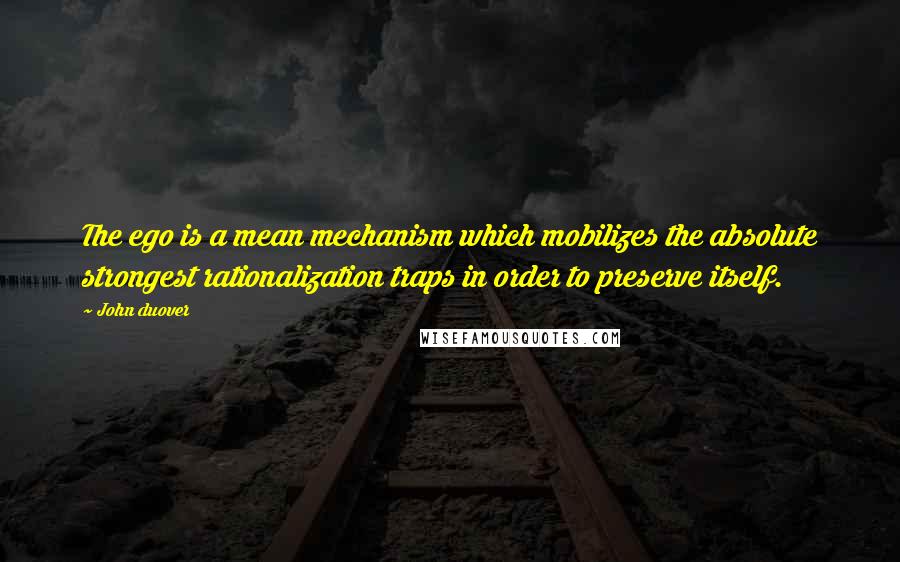 John Duover Quotes: The ego is a mean mechanism which mobilizes the absolute strongest rationalization traps in order to preserve itself.