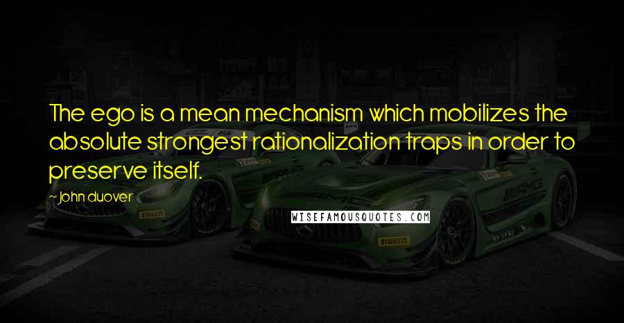 John Duover Quotes: The ego is a mean mechanism which mobilizes the absolute strongest rationalization traps in order to preserve itself.