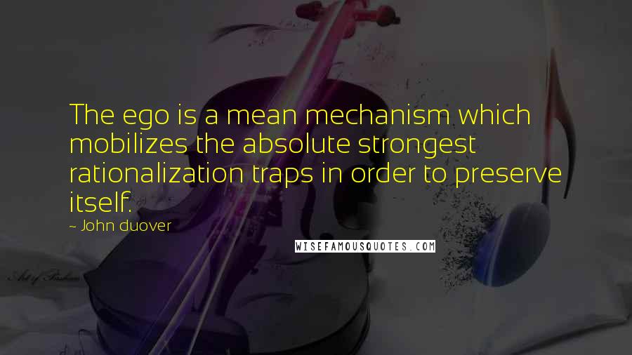 John Duover Quotes: The ego is a mean mechanism which mobilizes the absolute strongest rationalization traps in order to preserve itself.