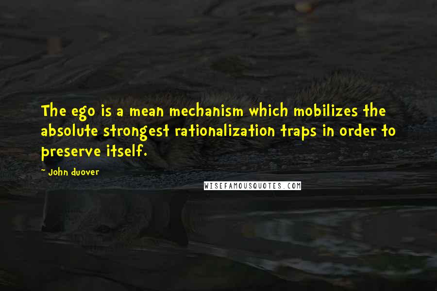 John Duover Quotes: The ego is a mean mechanism which mobilizes the absolute strongest rationalization traps in order to preserve itself.