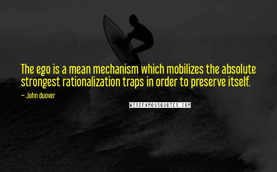 John Duover Quotes: The ego is a mean mechanism which mobilizes the absolute strongest rationalization traps in order to preserve itself.