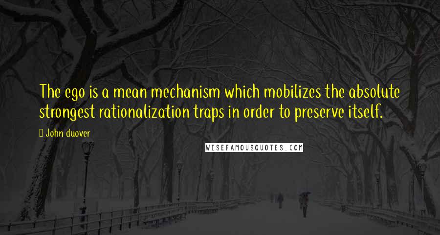 John Duover Quotes: The ego is a mean mechanism which mobilizes the absolute strongest rationalization traps in order to preserve itself.