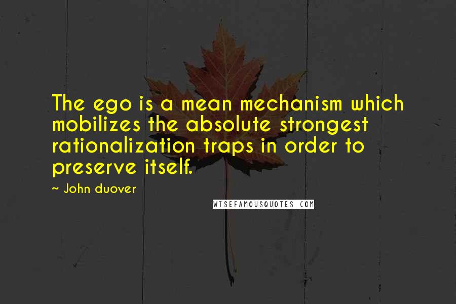 John Duover Quotes: The ego is a mean mechanism which mobilizes the absolute strongest rationalization traps in order to preserve itself.