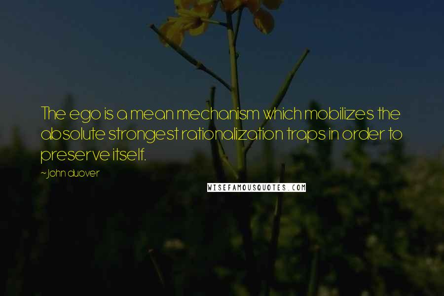 John Duover Quotes: The ego is a mean mechanism which mobilizes the absolute strongest rationalization traps in order to preserve itself.