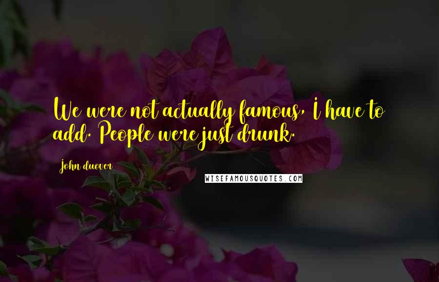 John Duover Quotes: We were not actually famous, I have to add. People were just drunk.