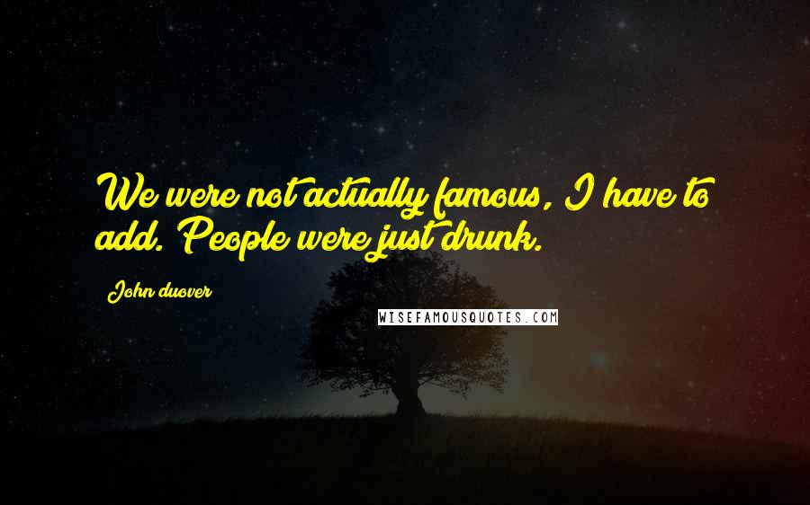 John Duover Quotes: We were not actually famous, I have to add. People were just drunk.
