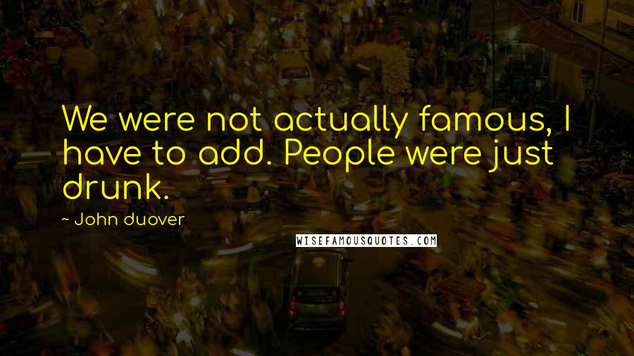 John Duover Quotes: We were not actually famous, I have to add. People were just drunk.