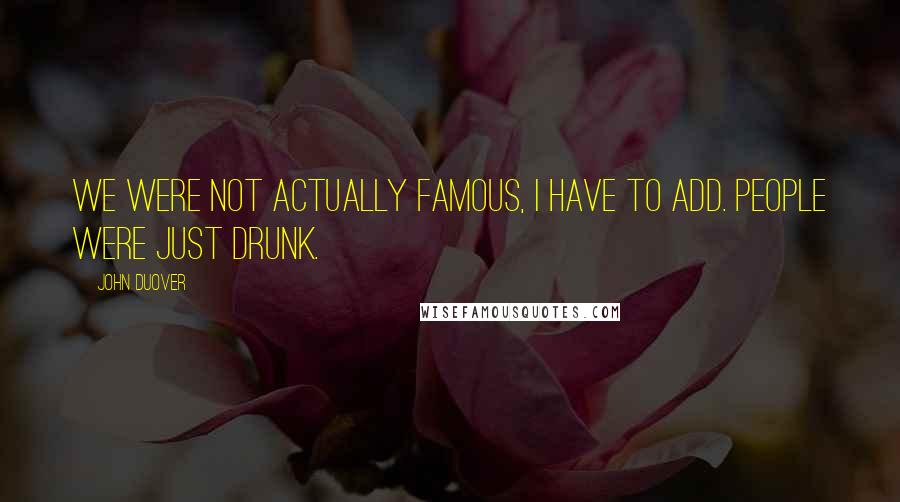 John Duover Quotes: We were not actually famous, I have to add. People were just drunk.