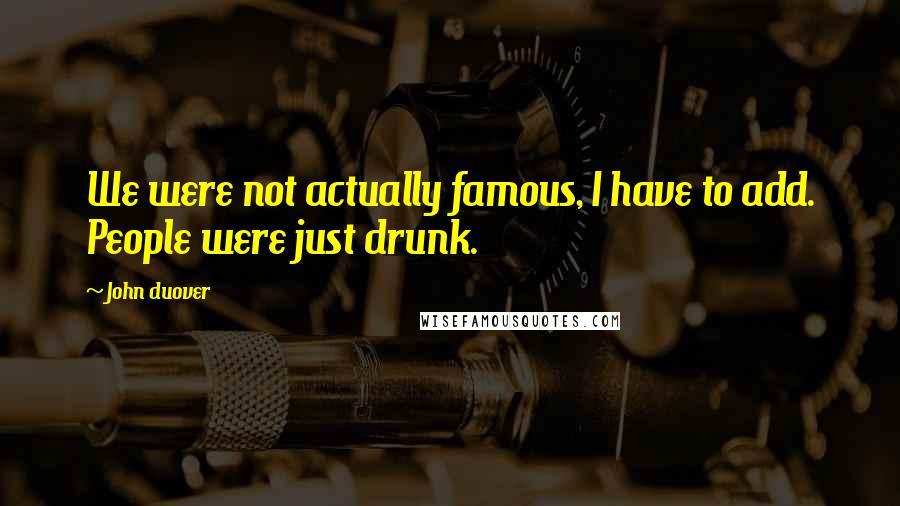 John Duover Quotes: We were not actually famous, I have to add. People were just drunk.