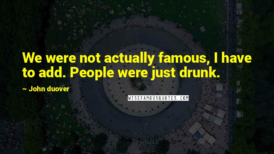 John Duover Quotes: We were not actually famous, I have to add. People were just drunk.