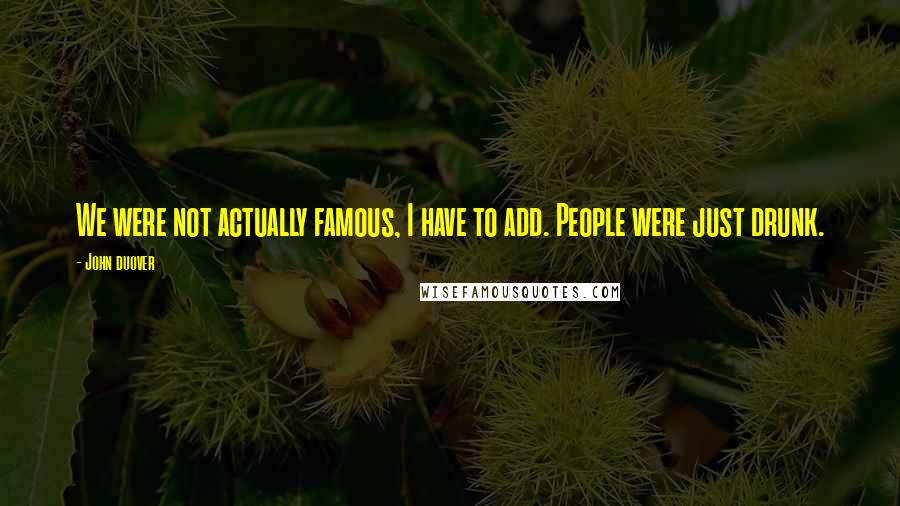 John Duover Quotes: We were not actually famous, I have to add. People were just drunk.