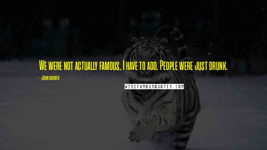John Duover Quotes: We were not actually famous, I have to add. People were just drunk.