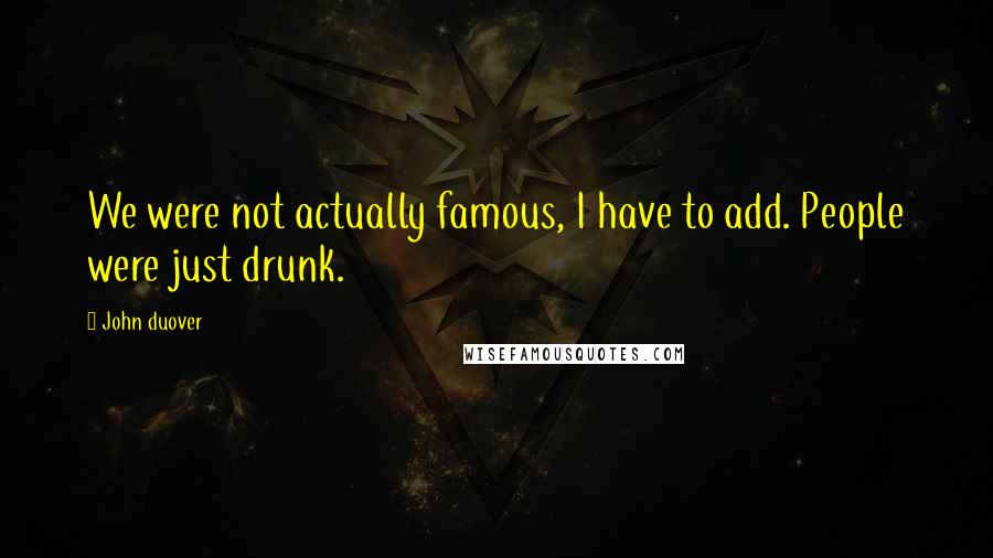 John Duover Quotes: We were not actually famous, I have to add. People were just drunk.