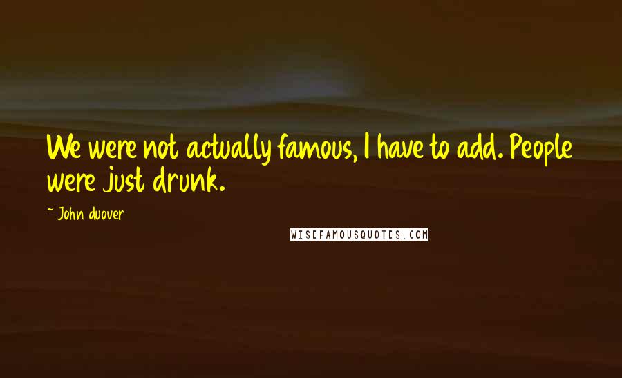 John Duover Quotes: We were not actually famous, I have to add. People were just drunk.