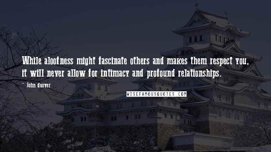 John Duover Quotes: While aloofness might fascinate others and makes them respect you, it will never allow for intimacy and profound relationships.