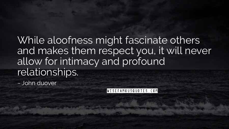 John Duover Quotes: While aloofness might fascinate others and makes them respect you, it will never allow for intimacy and profound relationships.