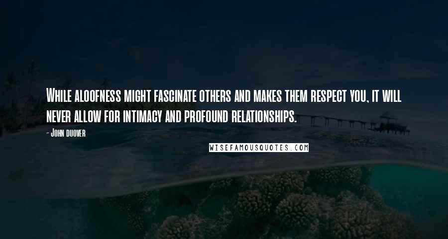 John Duover Quotes: While aloofness might fascinate others and makes them respect you, it will never allow for intimacy and profound relationships.