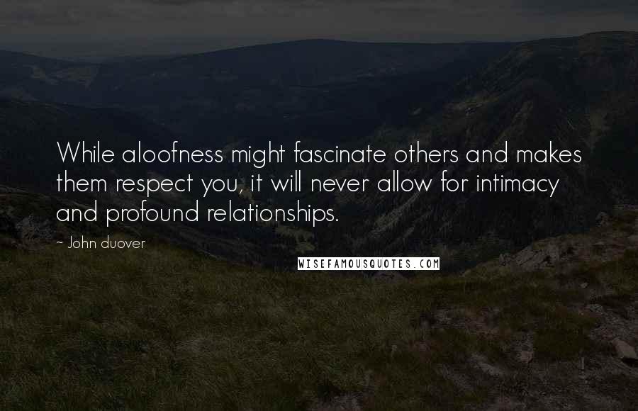 John Duover Quotes: While aloofness might fascinate others and makes them respect you, it will never allow for intimacy and profound relationships.