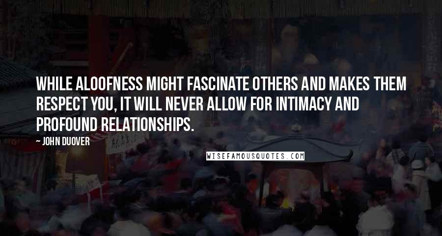 John Duover Quotes: While aloofness might fascinate others and makes them respect you, it will never allow for intimacy and profound relationships.