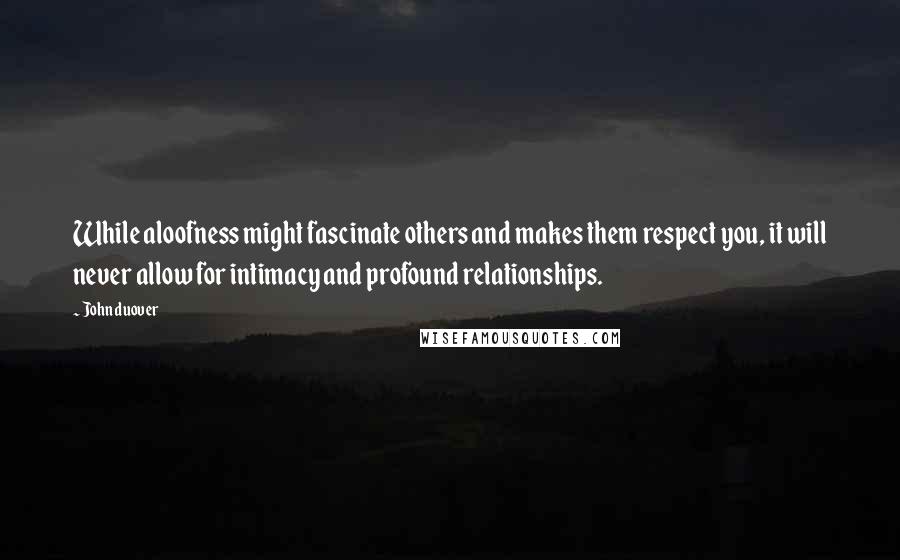 John Duover Quotes: While aloofness might fascinate others and makes them respect you, it will never allow for intimacy and profound relationships.
