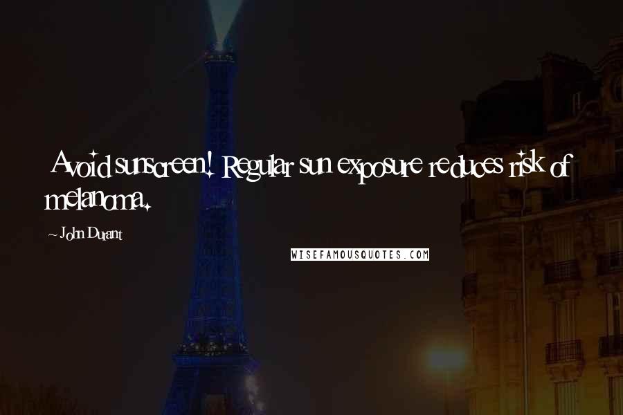 John Durant Quotes: Avoid sunscreen! Regular sun exposure reduces risk of melanoma.