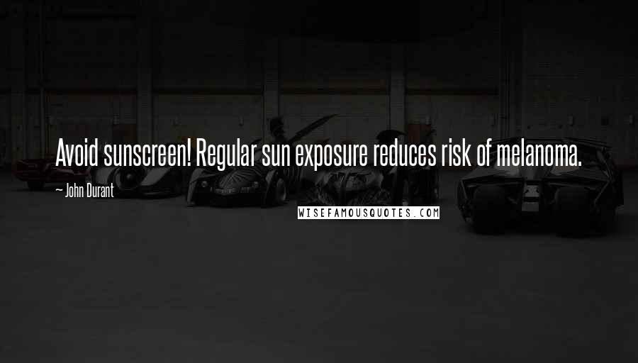 John Durant Quotes: Avoid sunscreen! Regular sun exposure reduces risk of melanoma.