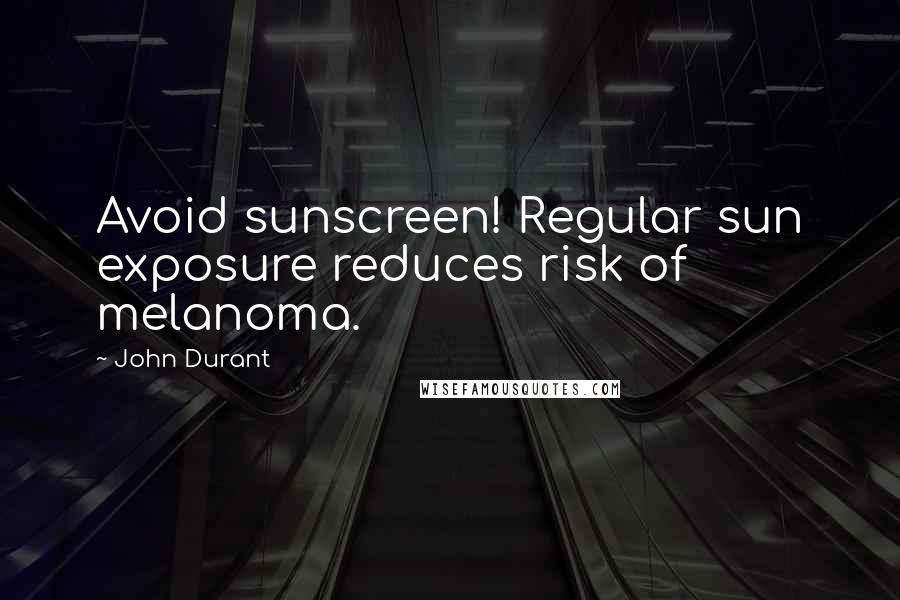 John Durant Quotes: Avoid sunscreen! Regular sun exposure reduces risk of melanoma.