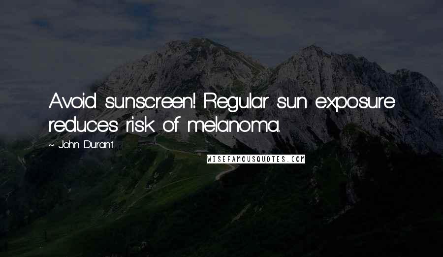 John Durant Quotes: Avoid sunscreen! Regular sun exposure reduces risk of melanoma.