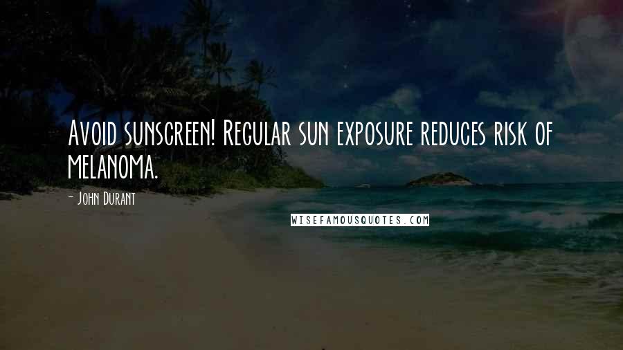 John Durant Quotes: Avoid sunscreen! Regular sun exposure reduces risk of melanoma.