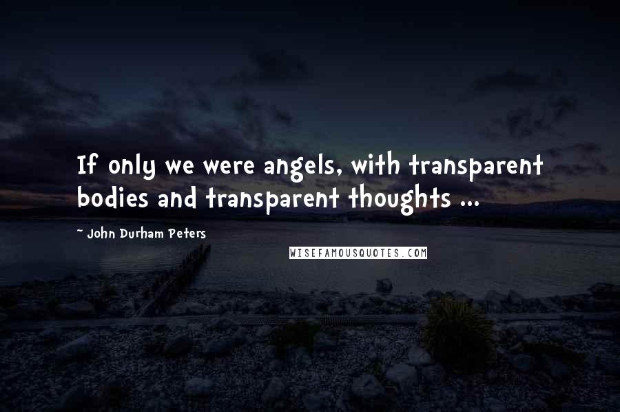 John Durham Peters Quotes: If only we were angels, with transparent bodies and transparent thoughts ...