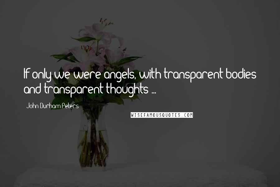 John Durham Peters Quotes: If only we were angels, with transparent bodies and transparent thoughts ...